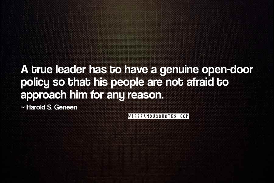 Harold S. Geneen Quotes: A true leader has to have a genuine open-door policy so that his people are not afraid to approach him for any reason.