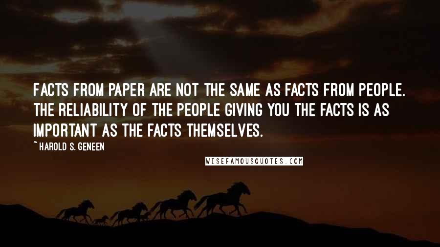 Harold S. Geneen Quotes: Facts from paper are not the same as facts from people. The reliability of the people giving you the facts is as important as the facts themselves.