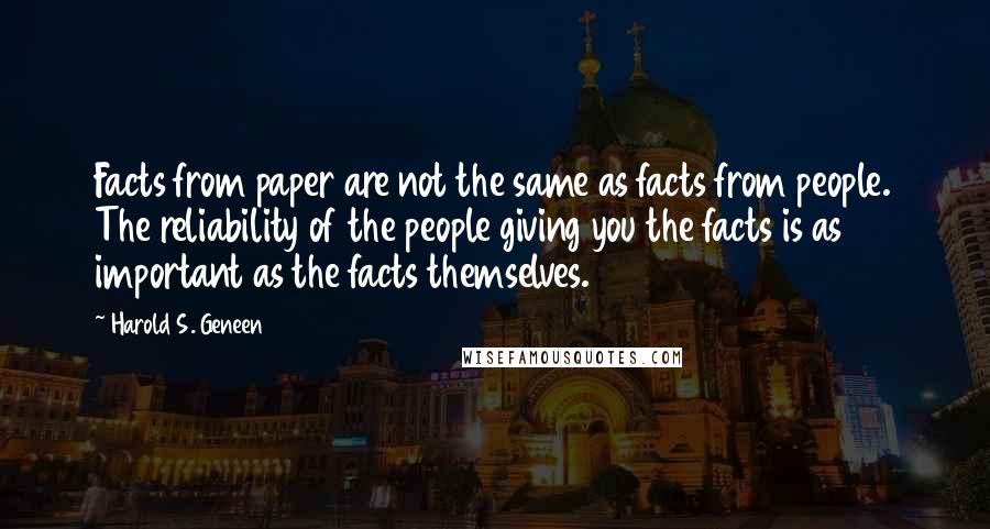 Harold S. Geneen Quotes: Facts from paper are not the same as facts from people. The reliability of the people giving you the facts is as important as the facts themselves.