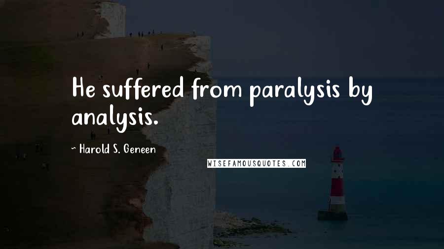 Harold S. Geneen Quotes: He suffered from paralysis by analysis.