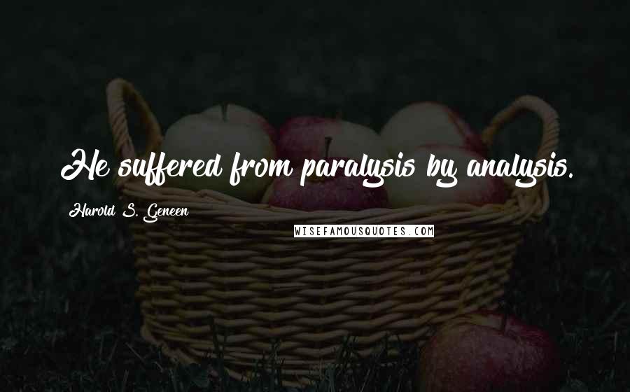 Harold S. Geneen Quotes: He suffered from paralysis by analysis.