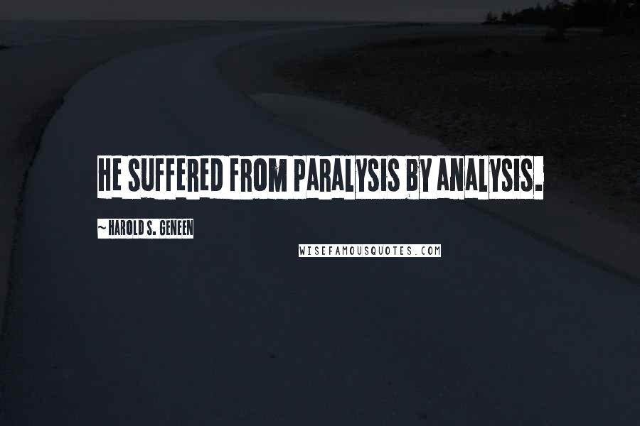 Harold S. Geneen Quotes: He suffered from paralysis by analysis.