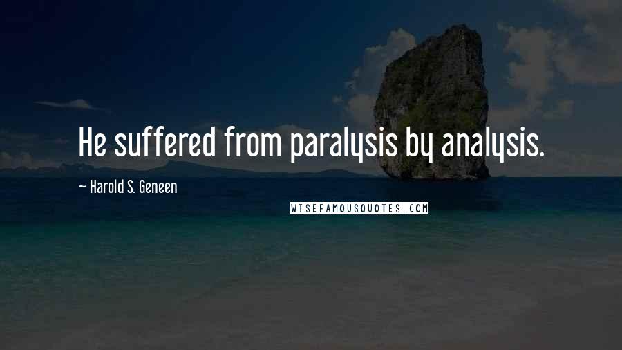Harold S. Geneen Quotes: He suffered from paralysis by analysis.
