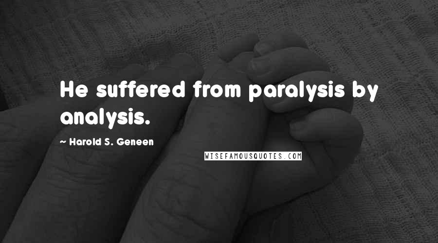 Harold S. Geneen Quotes: He suffered from paralysis by analysis.