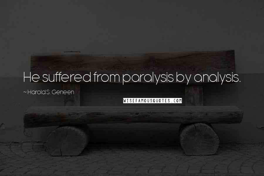 Harold S. Geneen Quotes: He suffered from paralysis by analysis.