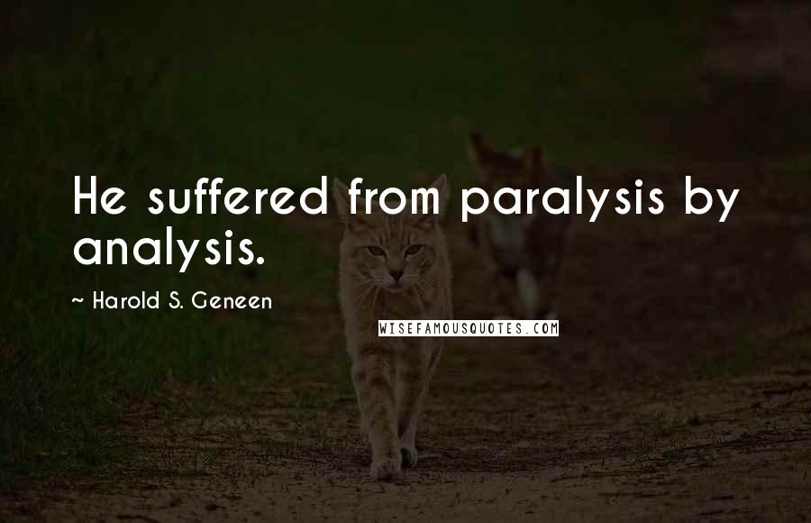 Harold S. Geneen Quotes: He suffered from paralysis by analysis.