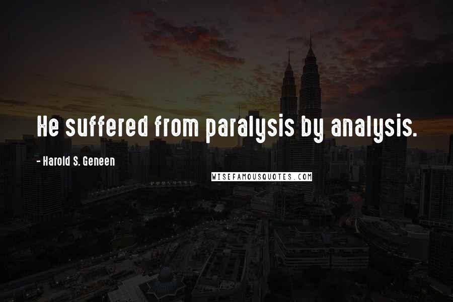 Harold S. Geneen Quotes: He suffered from paralysis by analysis.