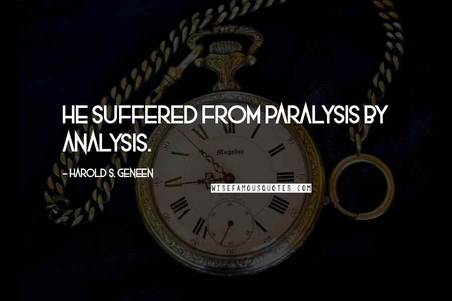 Harold S. Geneen Quotes: He suffered from paralysis by analysis.