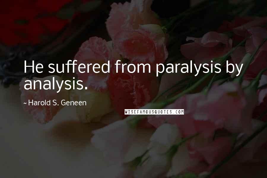 Harold S. Geneen Quotes: He suffered from paralysis by analysis.