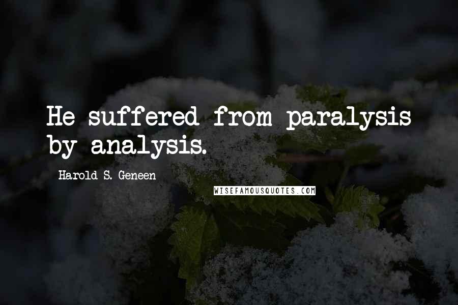 Harold S. Geneen Quotes: He suffered from paralysis by analysis.