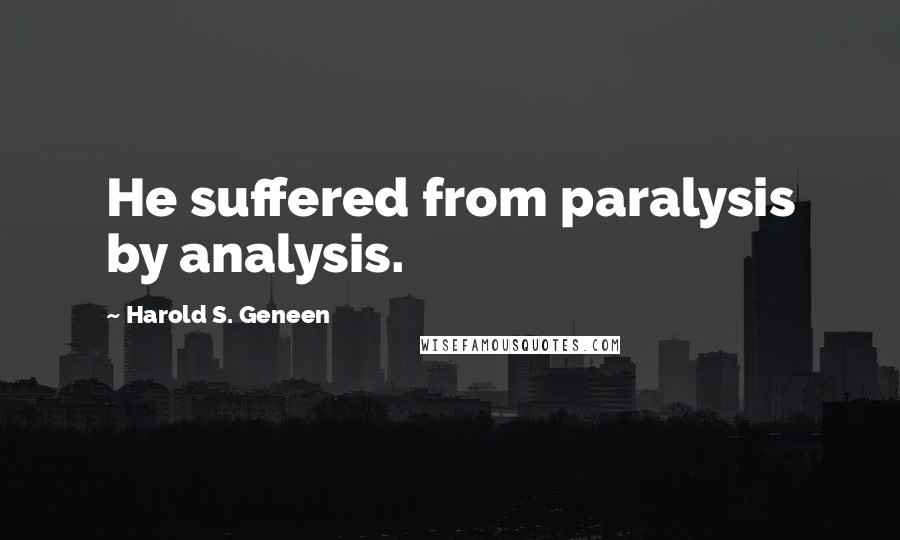 Harold S. Geneen Quotes: He suffered from paralysis by analysis.