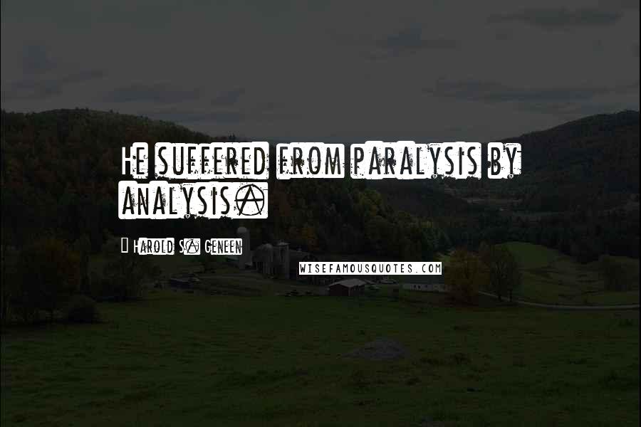 Harold S. Geneen Quotes: He suffered from paralysis by analysis.