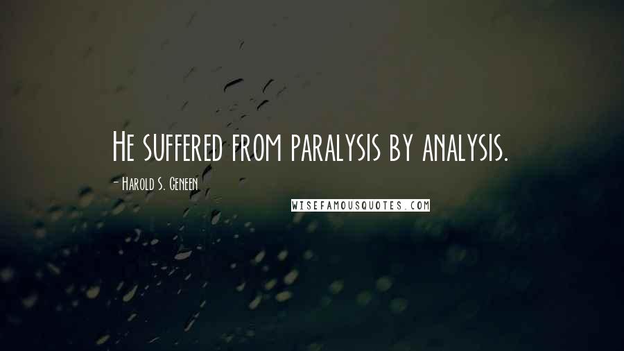 Harold S. Geneen Quotes: He suffered from paralysis by analysis.