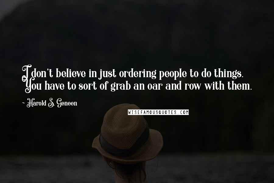 Harold S. Geneen Quotes: I don't believe in just ordering people to do things. You have to sort of grab an oar and row with them.