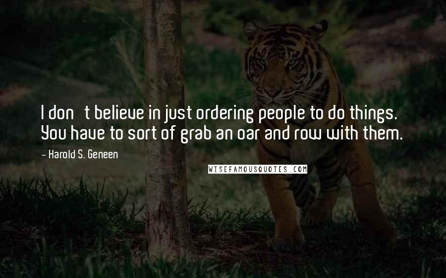 Harold S. Geneen Quotes: I don't believe in just ordering people to do things. You have to sort of grab an oar and row with them.