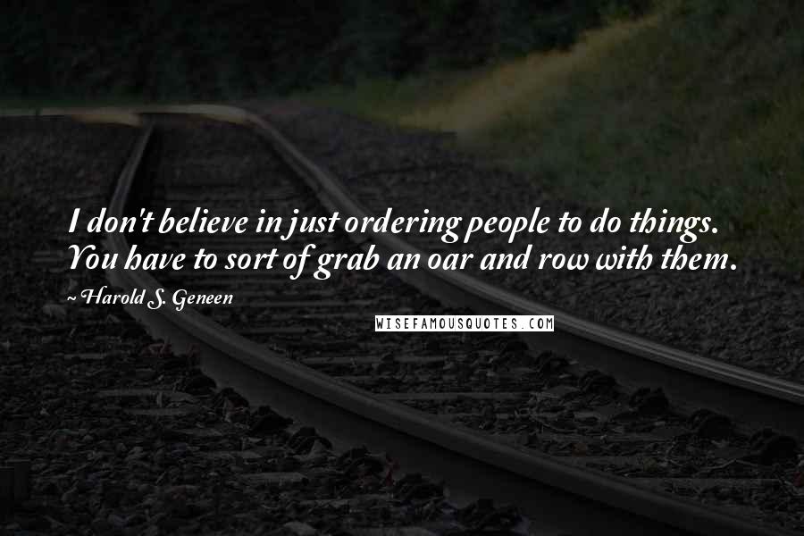 Harold S. Geneen Quotes: I don't believe in just ordering people to do things. You have to sort of grab an oar and row with them.