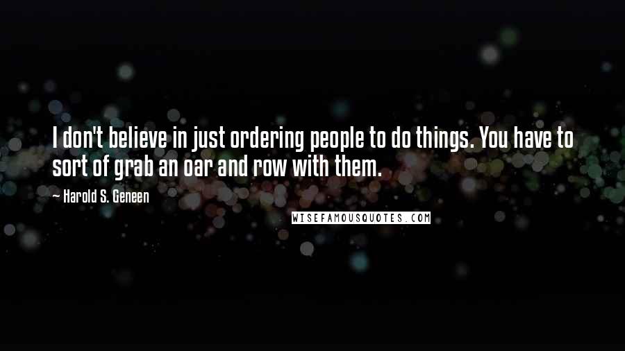 Harold S. Geneen Quotes: I don't believe in just ordering people to do things. You have to sort of grab an oar and row with them.