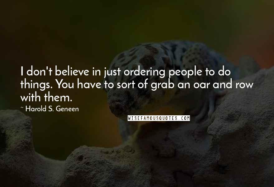 Harold S. Geneen Quotes: I don't believe in just ordering people to do things. You have to sort of grab an oar and row with them.