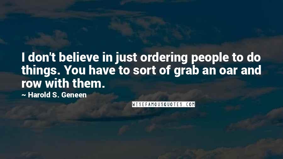 Harold S. Geneen Quotes: I don't believe in just ordering people to do things. You have to sort of grab an oar and row with them.