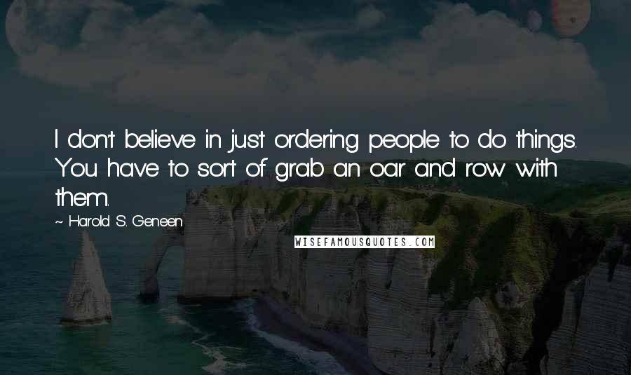 Harold S. Geneen Quotes: I don't believe in just ordering people to do things. You have to sort of grab an oar and row with them.