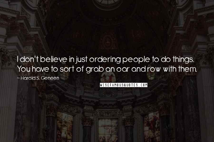 Harold S. Geneen Quotes: I don't believe in just ordering people to do things. You have to sort of grab an oar and row with them.