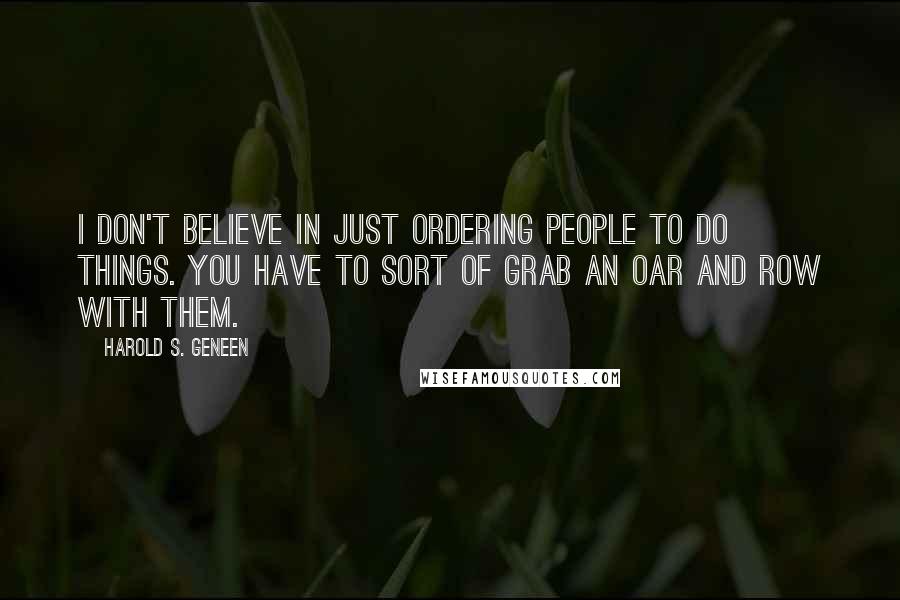 Harold S. Geneen Quotes: I don't believe in just ordering people to do things. You have to sort of grab an oar and row with them.