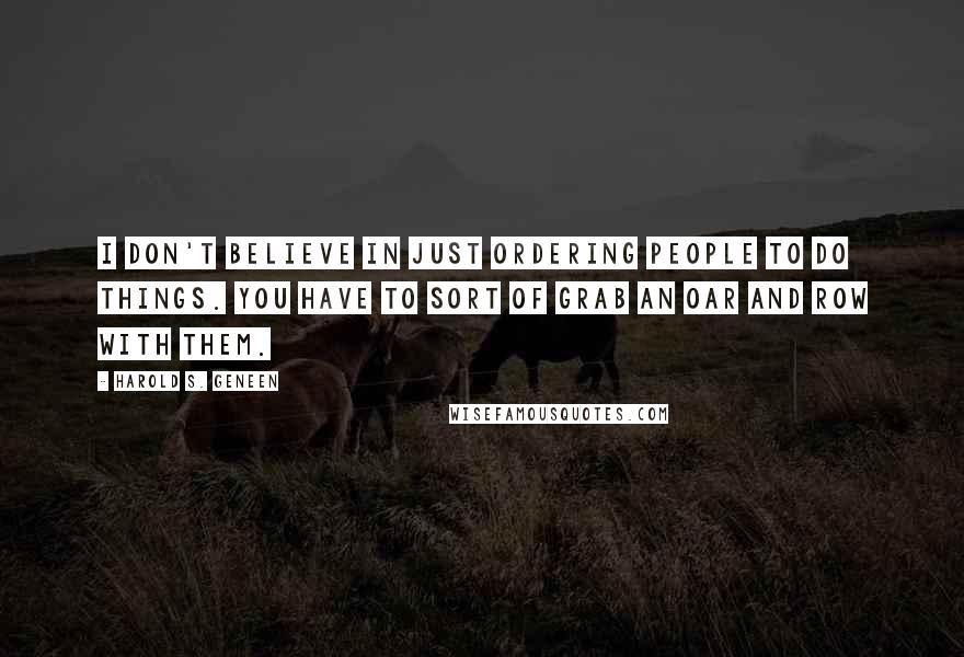 Harold S. Geneen Quotes: I don't believe in just ordering people to do things. You have to sort of grab an oar and row with them.