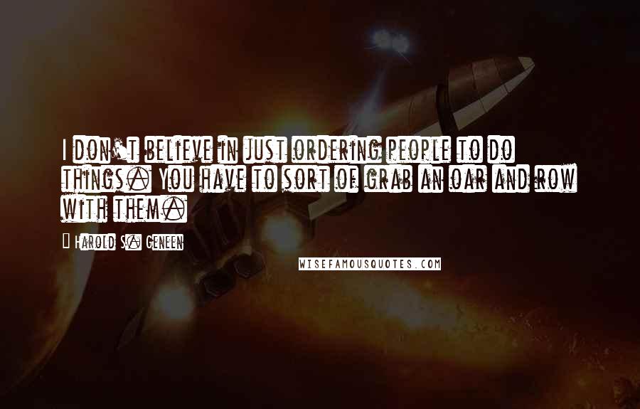 Harold S. Geneen Quotes: I don't believe in just ordering people to do things. You have to sort of grab an oar and row with them.