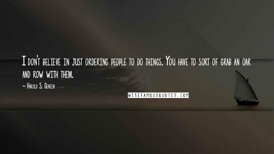 Harold S. Geneen Quotes: I don't believe in just ordering people to do things. You have to sort of grab an oar and row with them.