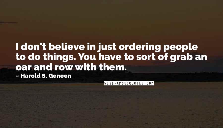 Harold S. Geneen Quotes: I don't believe in just ordering people to do things. You have to sort of grab an oar and row with them.