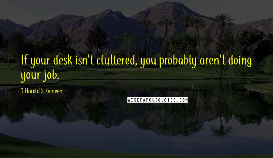 Harold S. Geneen Quotes: If your desk isn't cluttered, you probably aren't doing your job.