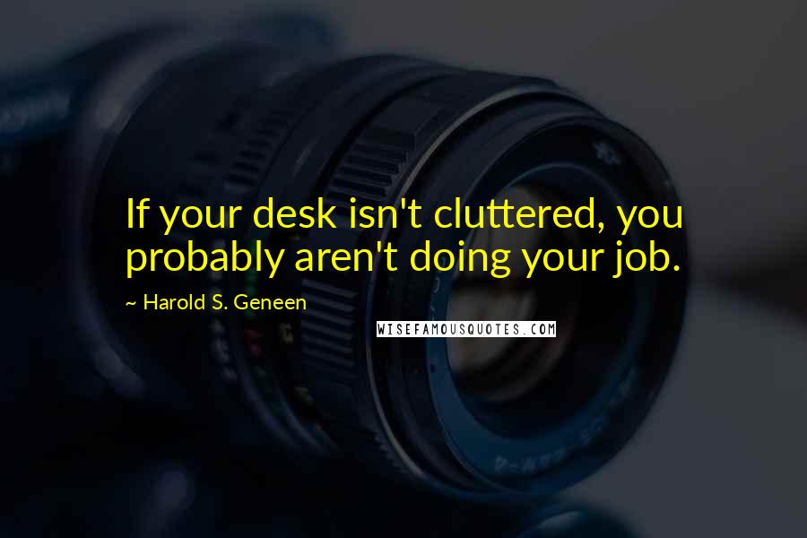 Harold S. Geneen Quotes: If your desk isn't cluttered, you probably aren't doing your job.