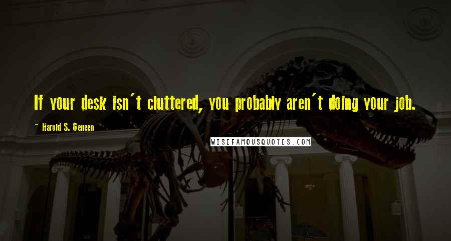 Harold S. Geneen Quotes: If your desk isn't cluttered, you probably aren't doing your job.