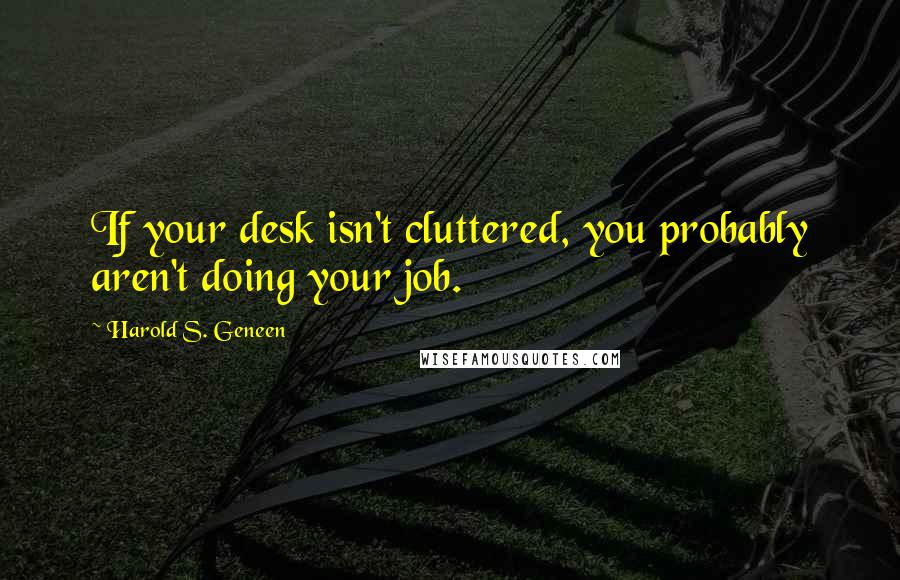 Harold S. Geneen Quotes: If your desk isn't cluttered, you probably aren't doing your job.