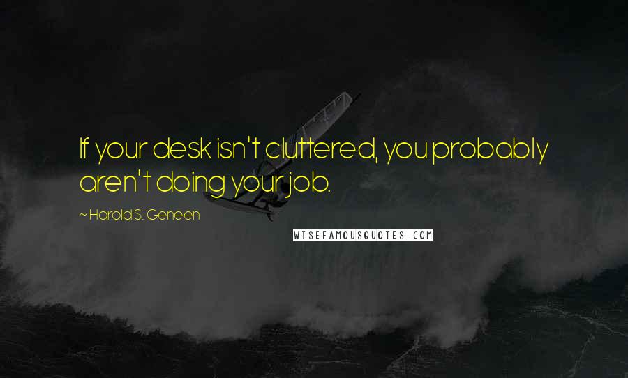 Harold S. Geneen Quotes: If your desk isn't cluttered, you probably aren't doing your job.