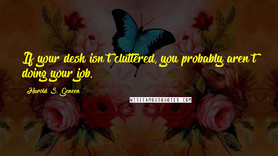 Harold S. Geneen Quotes: If your desk isn't cluttered, you probably aren't doing your job.