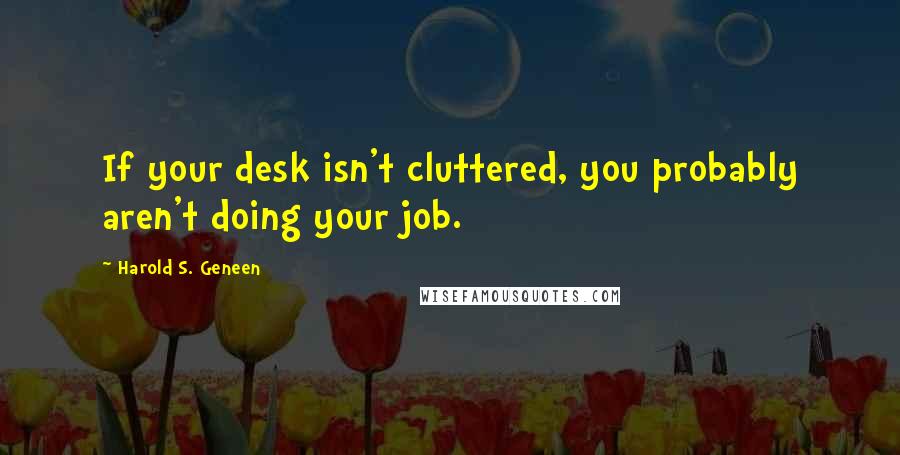 Harold S. Geneen Quotes: If your desk isn't cluttered, you probably aren't doing your job.