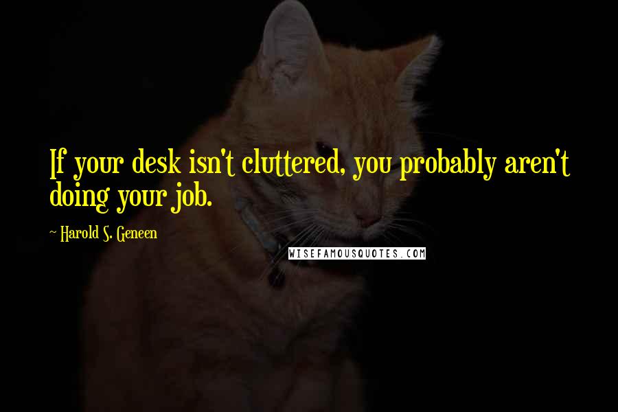 Harold S. Geneen Quotes: If your desk isn't cluttered, you probably aren't doing your job.