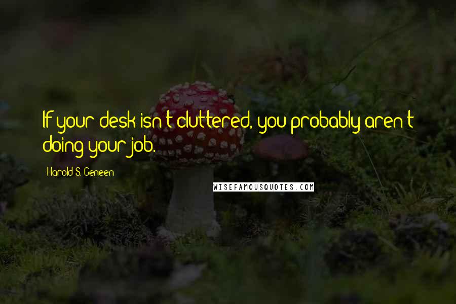 Harold S. Geneen Quotes: If your desk isn't cluttered, you probably aren't doing your job.