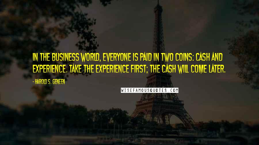 Harold S. Geneen Quotes: In the business world, everyone is paid in two coins: cash and experience. Take the experience first; the cash will come later.