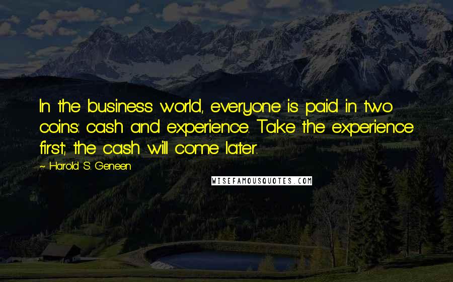 Harold S. Geneen Quotes: In the business world, everyone is paid in two coins: cash and experience. Take the experience first; the cash will come later.