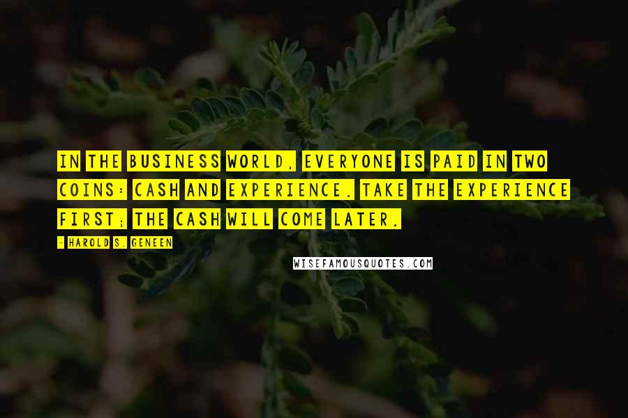 Harold S. Geneen Quotes: In the business world, everyone is paid in two coins: cash and experience. Take the experience first; the cash will come later.