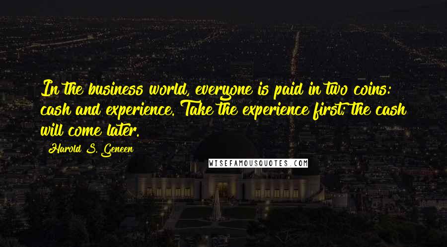 Harold S. Geneen Quotes: In the business world, everyone is paid in two coins: cash and experience. Take the experience first; the cash will come later.