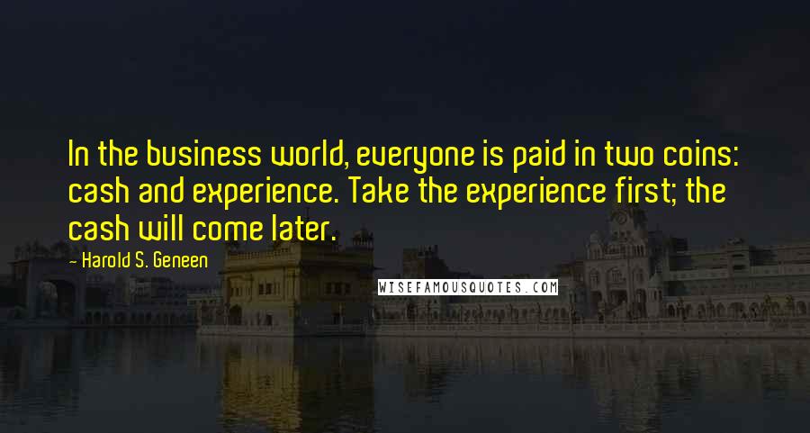 Harold S. Geneen Quotes: In the business world, everyone is paid in two coins: cash and experience. Take the experience first; the cash will come later.