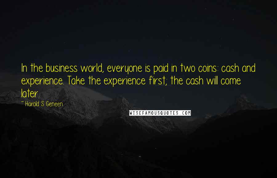Harold S. Geneen Quotes: In the business world, everyone is paid in two coins: cash and experience. Take the experience first; the cash will come later.