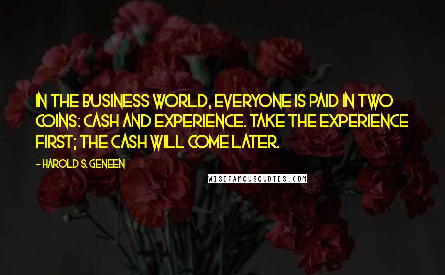 Harold S. Geneen Quotes: In the business world, everyone is paid in two coins: cash and experience. Take the experience first; the cash will come later.