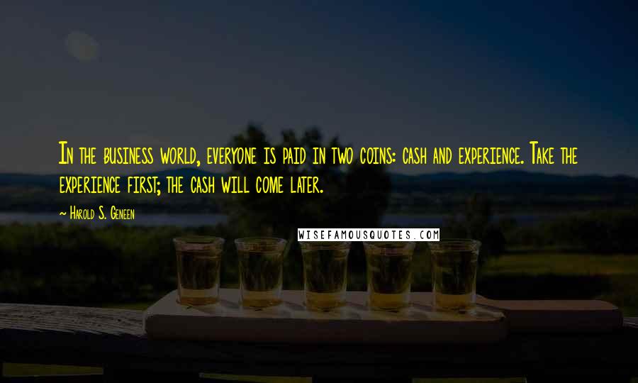 Harold S. Geneen Quotes: In the business world, everyone is paid in two coins: cash and experience. Take the experience first; the cash will come later.