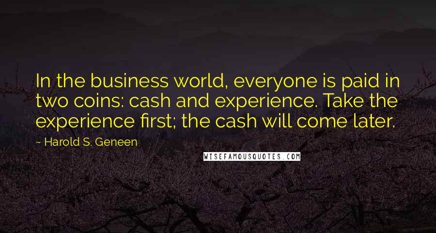 Harold S. Geneen Quotes: In the business world, everyone is paid in two coins: cash and experience. Take the experience first; the cash will come later.