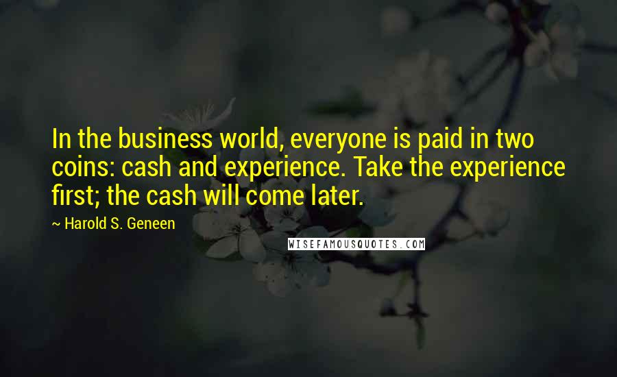 Harold S. Geneen Quotes: In the business world, everyone is paid in two coins: cash and experience. Take the experience first; the cash will come later.