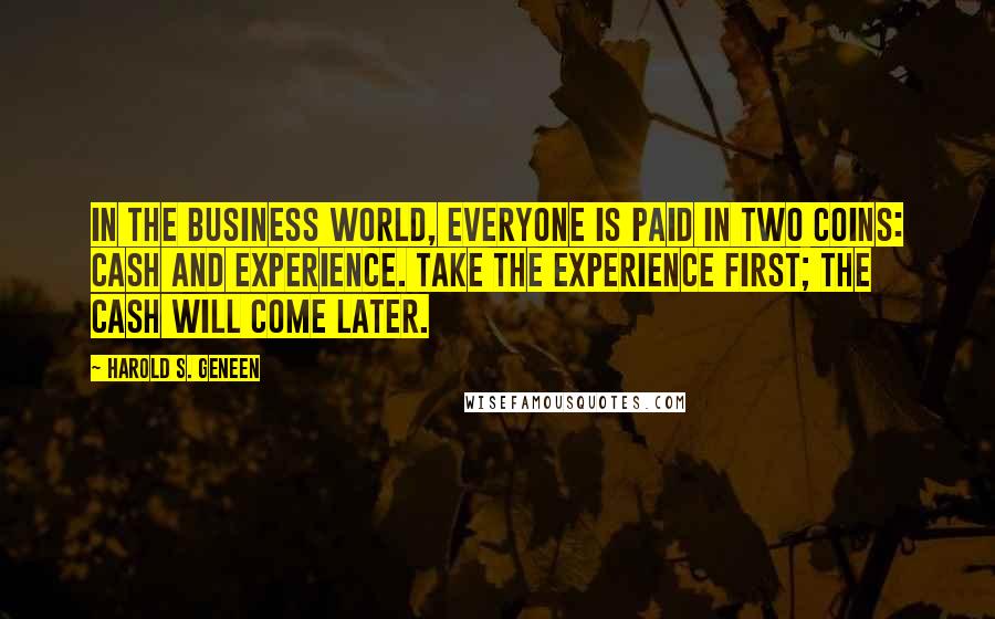 Harold S. Geneen Quotes: In the business world, everyone is paid in two coins: cash and experience. Take the experience first; the cash will come later.